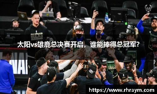 太阳vs雄鹿总决赛开启，谁能捧得总冠军？