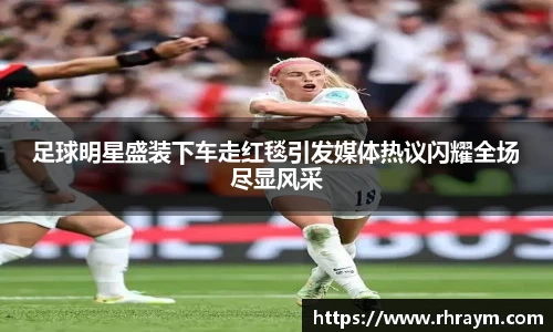 足球明星盛装下车走红毯引发媒体热议闪耀全场尽显风采