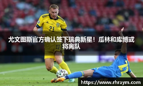 尤文图斯官方确认签下瑞典新星！瓜林和库博或将离队