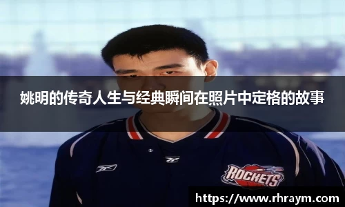 姚明的传奇人生与经典瞬间在照片中定格的故事
