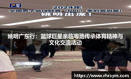 姚明广东行：篮球巨星亲临粤地传承体育精神与文化交流活动