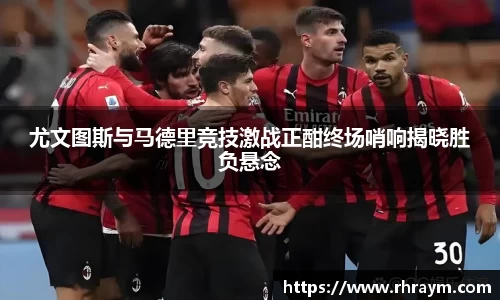 尤文图斯与马德里竞技激战正酣终场哨响揭晓胜负悬念