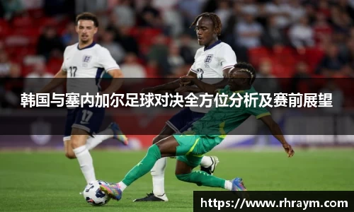 韩国与塞内加尔足球对决全方位分析及赛前展望