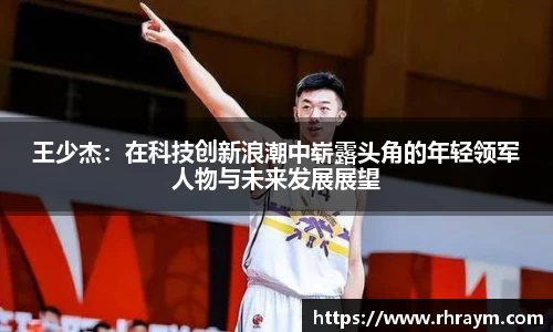 王少杰：在科技创新浪潮中崭露头角的年轻领军人物与未来发展展望